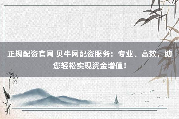 正规配资官网 贝牛网配资服务：专业、高效，助您轻松实现资金增值！