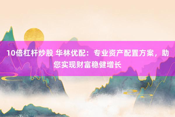 10倍杠杆炒股 华林优配：专业资产配置方案，助您实现财富稳健增长