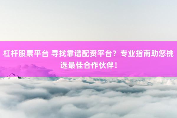 杠杆股票平台 寻找靠谱配资平台？专业指南助您挑选最佳合作伙伴！