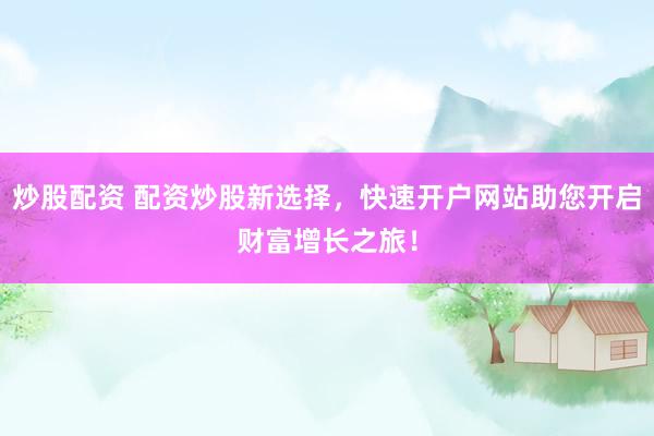 炒股配资 配资炒股新选择，快速开户网站助您开启财富增长之旅！