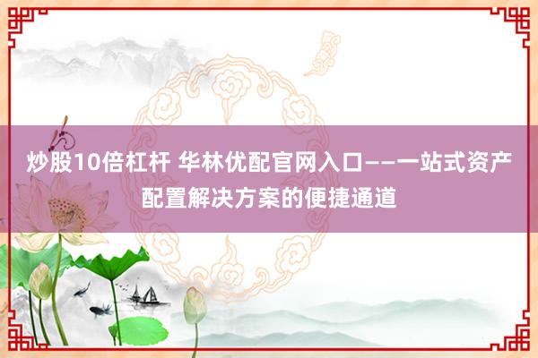 炒股10倍杠杆 华林优配官网入口——一站式资产配置解决方案的便捷通道