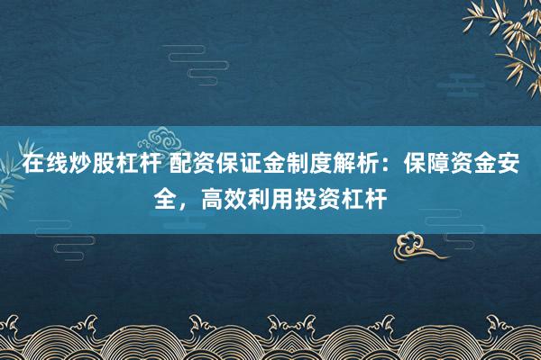 在线炒股杠杆 配资保证金制度解析：保障资金安全，高效利用投资杠杆
