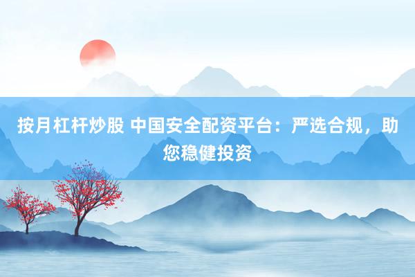 按月杠杆炒股 中国安全配资平台：严选合规，助您稳健投资