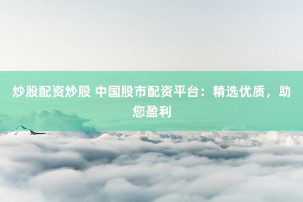炒股配资炒股 中国股市配资平台：精选优质，助您盈利