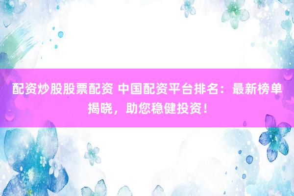 配资炒股股票配资 中国配资平台排名：最新榜单揭晓，助您稳健投资！
