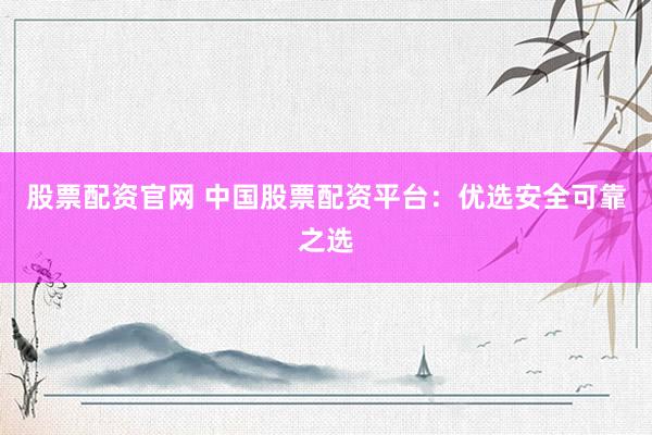 股票配资官网 中国股票配资平台：优选安全可靠之选