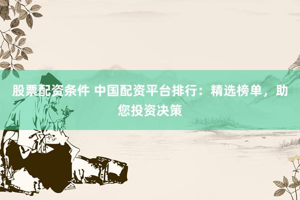 股票配资条件 中国配资平台排行：精选榜单，助您投资决策
