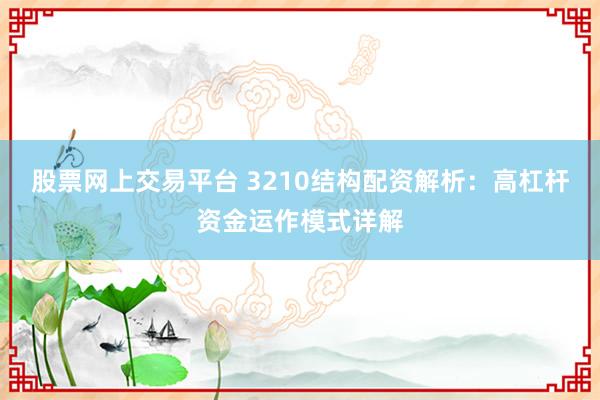 股票网上交易平台 3210结构配资解析：高杠杆资金运作模式详解