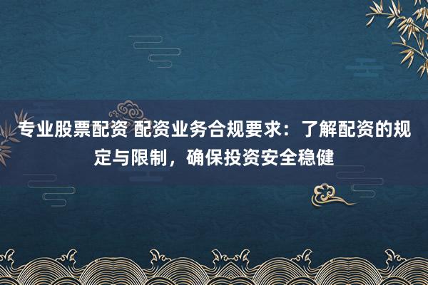 专业股票配资 配资业务合规要求：了解配资的规定与限制，确保投资安全稳健