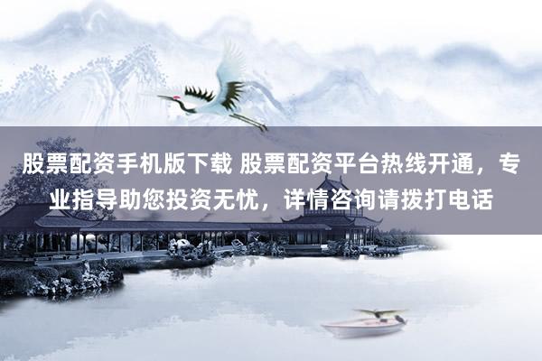 股票配资手机版下载 股票配资平台热线开通，专业指导助您投资无忧，详情咨询请拨打电话