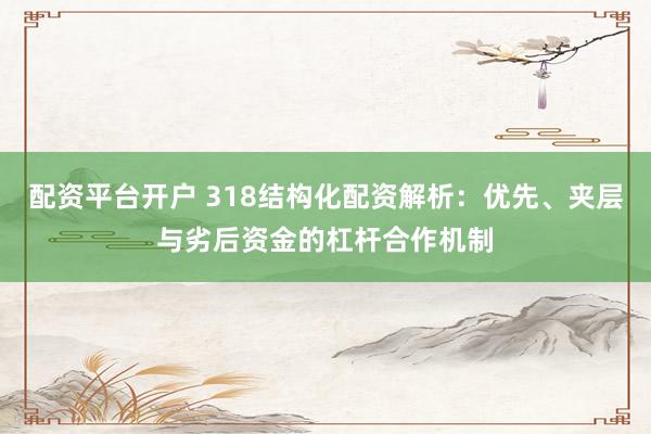 配资平台开户 318结构化配资解析：优先、夹层与劣后资金的杠杆合作机制