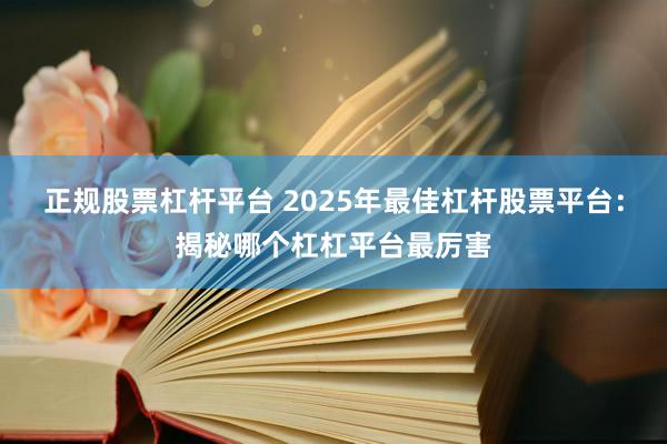 正规股票杠杆平台 2025年最佳杠杆股票平台：揭秘哪个杠杠平台最厉害