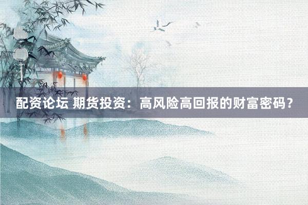 配资论坛 期货投资：高风险高回报的财富密码？