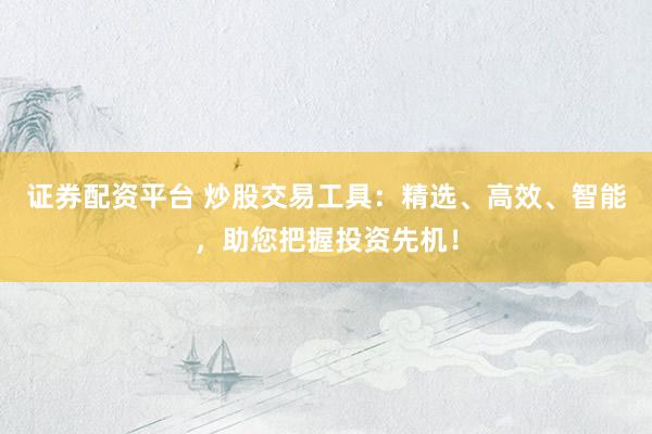 证券配资平台 炒股交易工具：精选、高效、智能，助您把握投资先机！