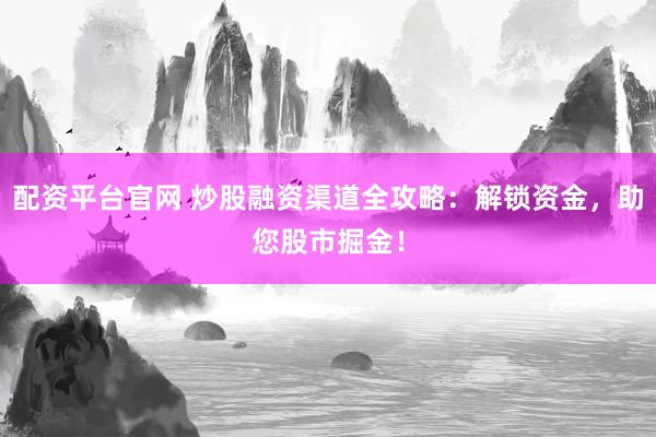 配资平台官网 炒股融资渠道全攻略：解锁资金，助您股市掘金！