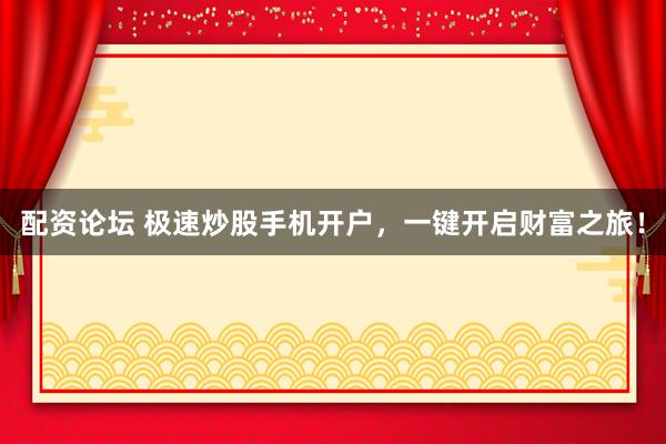 配资论坛 极速炒股手机开户，一键开启财富之旅！