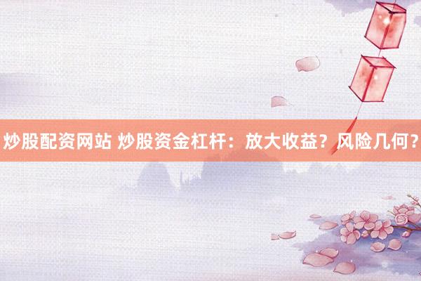 炒股配资网站 炒股资金杠杆：放大收益？风险几何？