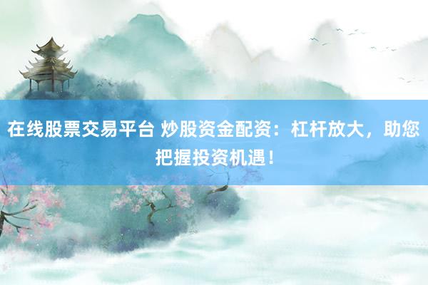 在线股票交易平台 炒股资金配资：杠杆放大，助您把握投资机遇！