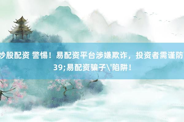 新手炒股配资 警惕！易配资平台涉嫌欺诈，投资者需谨防'易配资骗子'陷阱！