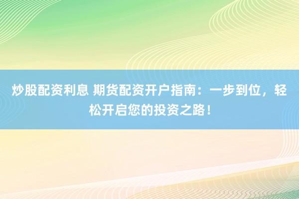 炒股配资利息 期货配资开户指南：一步到位，轻松开启您的投资之路！