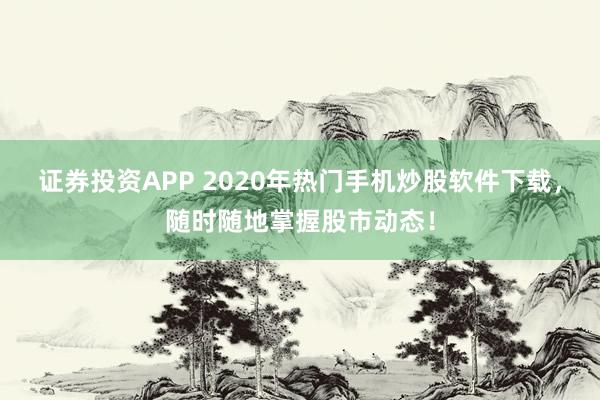 证券投资APP 2020年热门手机炒股软件下载，随时随地掌握股市动态！