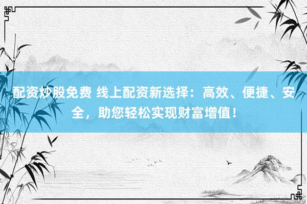 配资炒股免费 线上配资新选择：高效、便捷、安全，助您轻松实现财富增值！