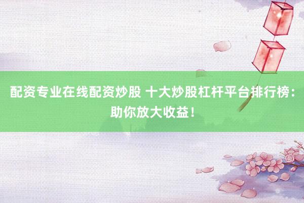 配资专业在线配资炒股 十大炒股杠杆平台排行榜：助你放大收益！