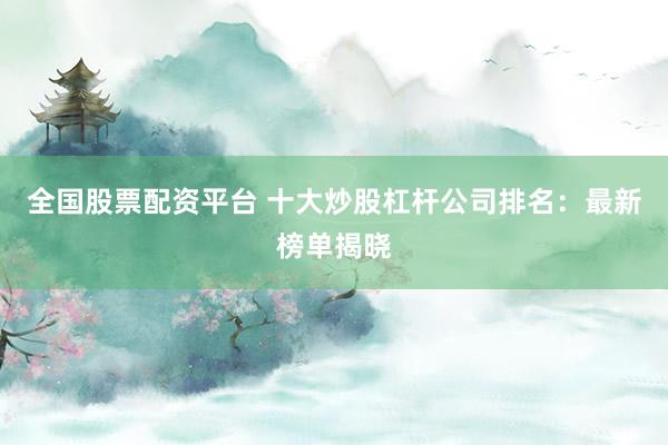 全国股票配资平台 十大炒股杠杆公司排名：最新榜单揭晓