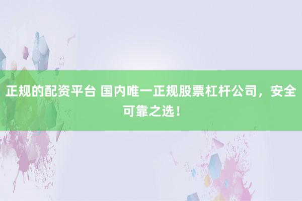 正规的配资平台 国内唯一正规股票杠杆公司，安全可靠之选！