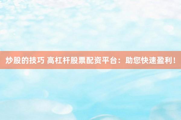 炒股的技巧 高杠杆股票配资平台：助您快速盈利！
