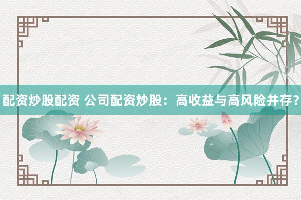 配资炒股配资 公司配资炒股：高收益与高风险并存？