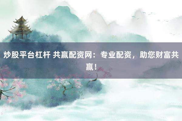 炒股平台杠杆 共赢配资网：专业配资，助您财富共赢！