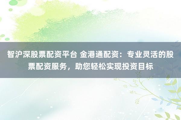 智沪深股票配资平台 金港通配资：专业灵活的股票配资服务，助您轻松实现投资目标