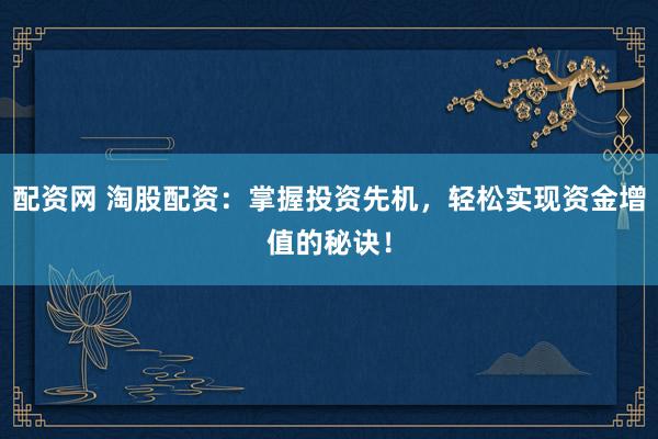 配资网 淘股配资：掌握投资先机，轻松实现资金增值的秘诀！