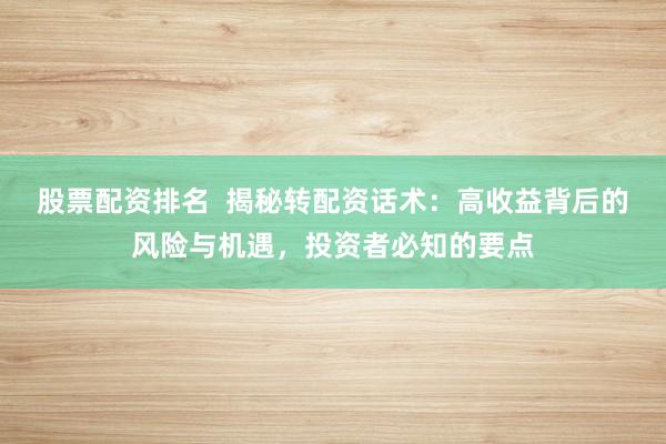股票配资排名  揭秘转配资话术：高收益背后的风险与机遇，投资者必知的要点