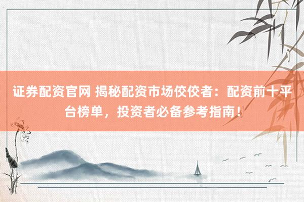 证券配资官网 揭秘配资市场佼佼者：配资前十平台榜单，投资者必备参考指南！