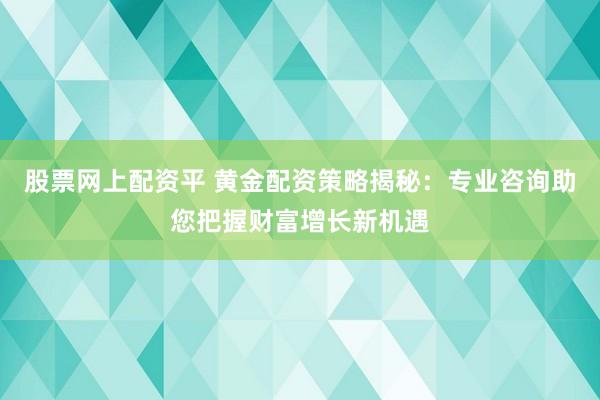 股票网上配资平 黄金配资策略揭秘：专业咨询助您把握财富增长新机遇