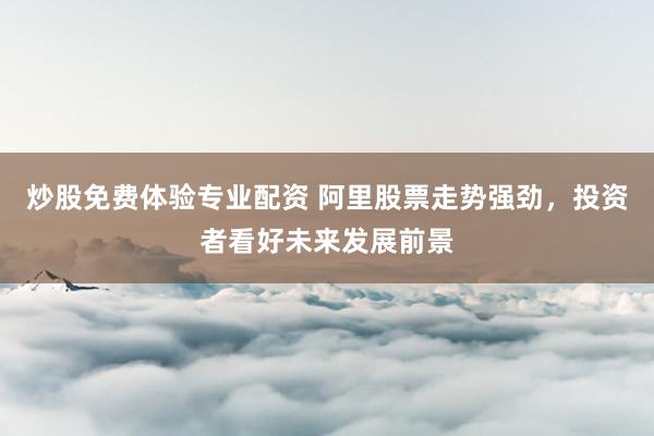 炒股免费体验专业配资 阿里股票走势强劲，投资者看好未来发展前景