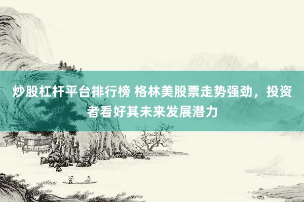 炒股杠杆平台排行榜 格林美股票走势强劲，投资者看好其未来发展潜力