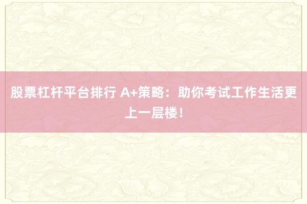 股票杠杆平台排行 A+策略：助你考试工作生活更上一层楼！