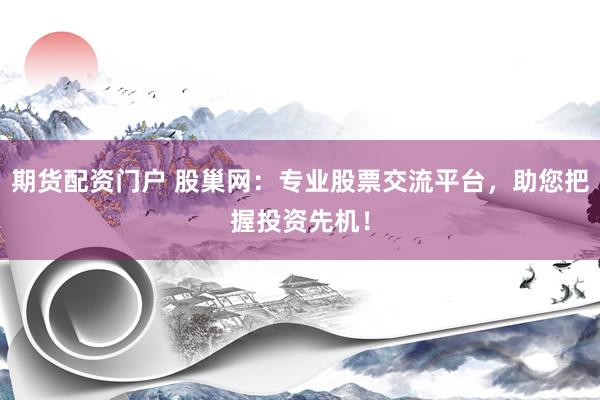 期货配资门户 股巢网：专业股票交流平台，助您把握投资先机！