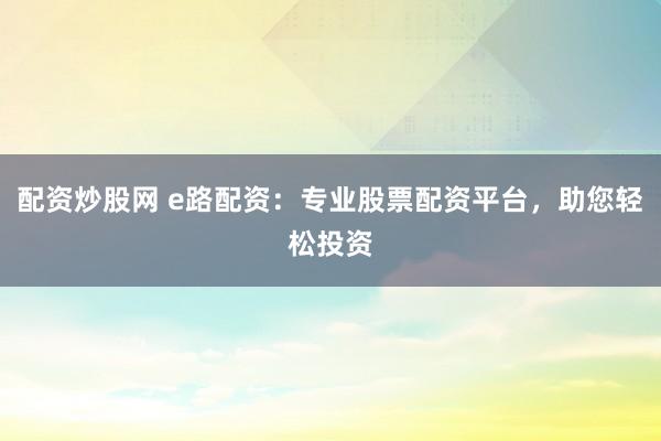 配资炒股网 e路配资：专业股票配资平台，助您轻松投资