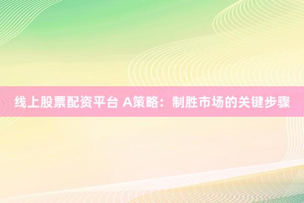线上股票配资平台 A策略：制胜市场的关键步骤