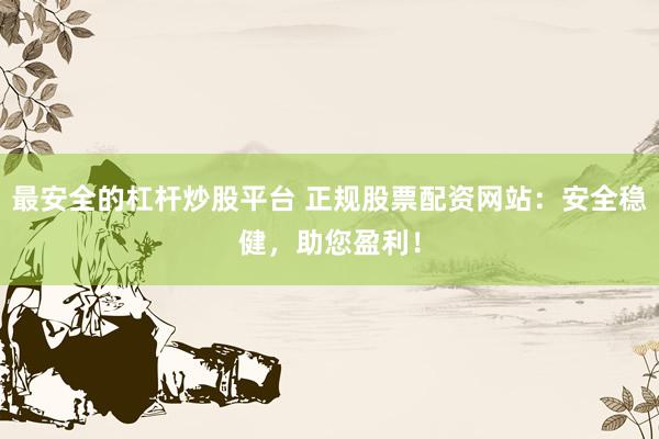 最安全的杠杆炒股平台 正规股票配资网站：安全稳健，助您盈利！