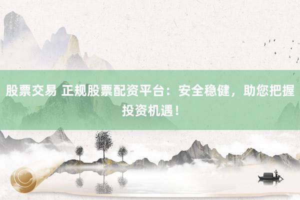 股票交易 正规股票配资平台：安全稳健，助您把握投资机遇！