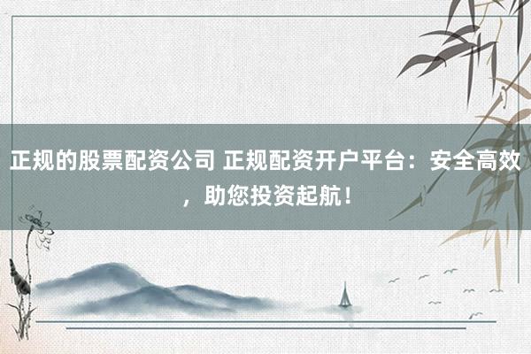 正规的股票配资公司 正规配资开户平台：安全高效，助您投资起航！