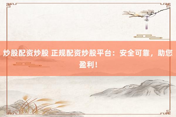 炒股配资炒股 正规配资炒股平台：安全可靠，助您盈利！