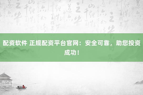 配资软件 正规配资平台官网：安全可靠，助您投资成功！