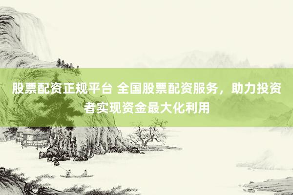 股票配资正规平台 全国股票配资服务，助力投资者实现资金最大化利用
