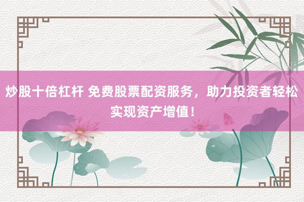 炒股十倍杠杆 免费股票配资服务，助力投资者轻松实现资产增值！